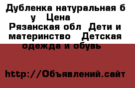 Дубленка натуральная б/у › Цена ­ 700 - Рязанская обл. Дети и материнство » Детская одежда и обувь   